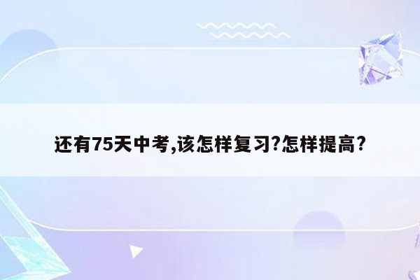 还有75天中考,该怎样复习?怎样提高?