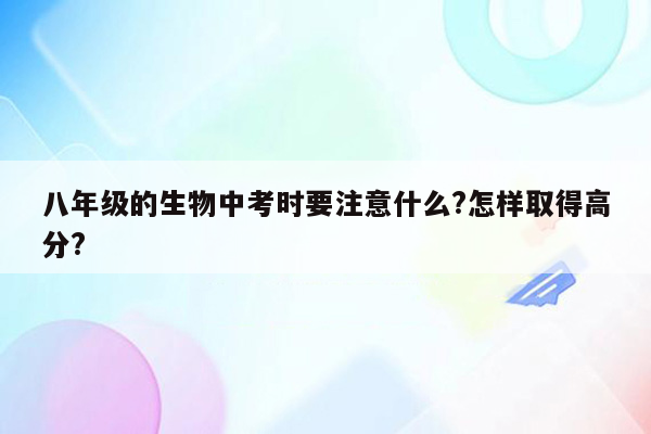 八年级的生物中考时要注意什么?怎样取得高分?