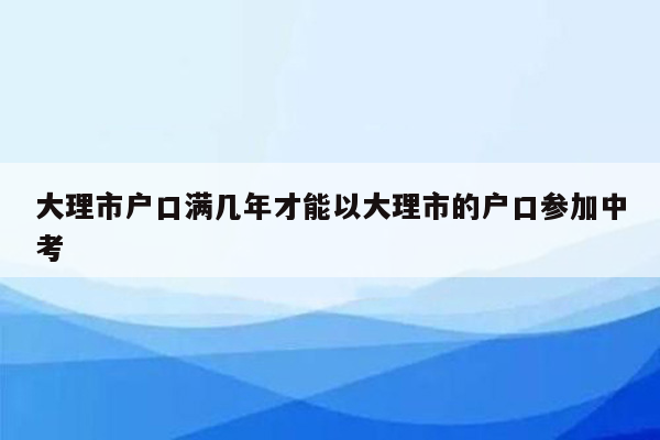 大理市户口满几年才能以大理市的户口参加中考