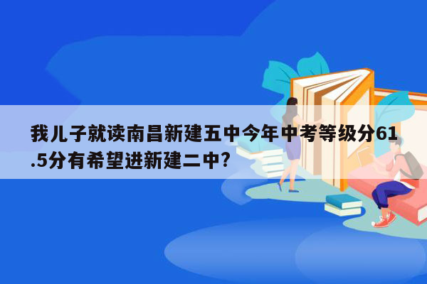 我儿子就读南昌新建五中今年中考等级分61.5分有希望进新建二中?