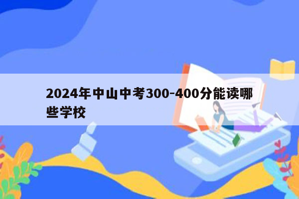 2024年中山中考300-400分能读哪些学校