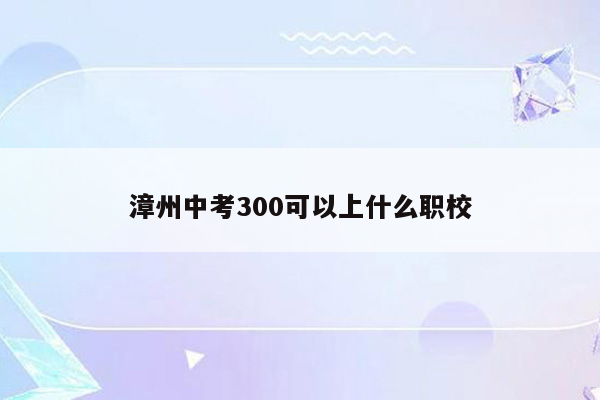 漳州中考300可以上什么职校