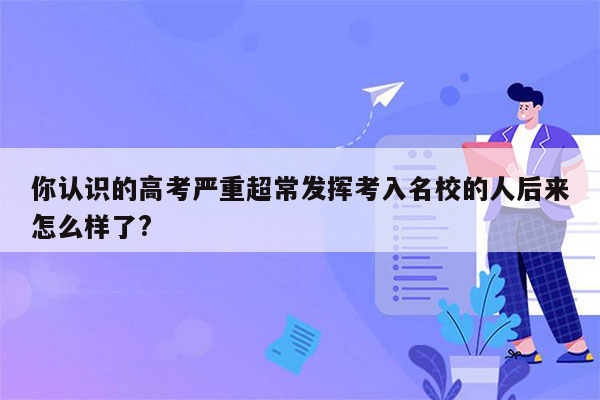 你认识的高考严重超常发挥考入名校的人后来怎么样了?