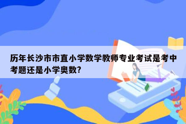 历年长沙市市直小学数学教师专业考试是考中考题还是小学奥数?