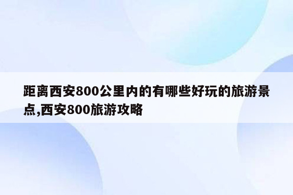 距离西安800公里内的有哪些好玩的旅游景点,西安800旅游攻略