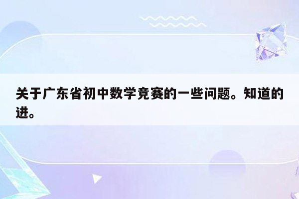 关于广东省初中数学竞赛的一些问题。知道的进。
