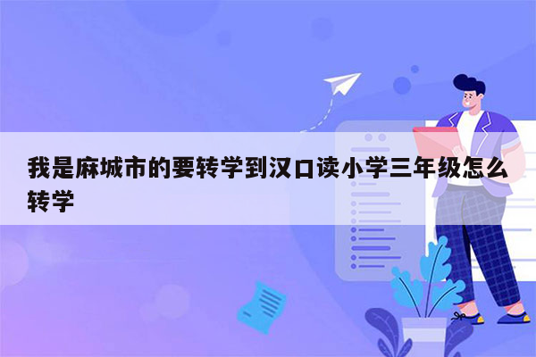 我是麻城市的要转学到汉口读小学三年级怎么转学