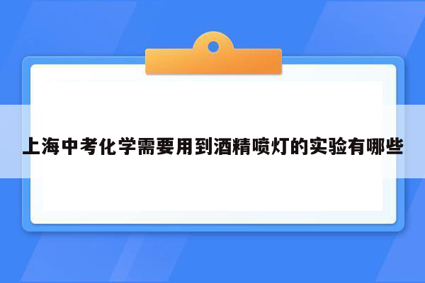 上海中考化学需要用到酒精喷灯的实验有哪些