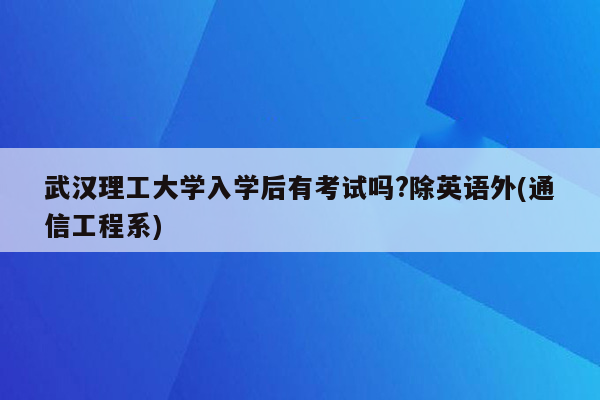 武汉理工大学入学后有考试吗?除英语外(通信工程系)