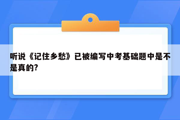 听说《记住乡愁》已被编写中考基础题中是不是真的?