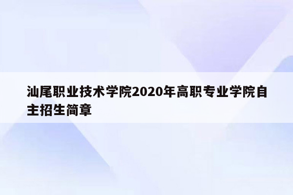 汕尾职业技术学院2020年高职专业学院自主招生简章