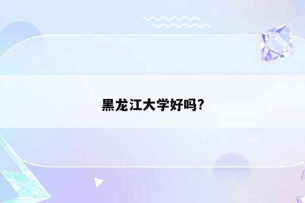 黑龙江大学好吗?