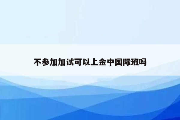 不参加加试可以上金中国际班吗