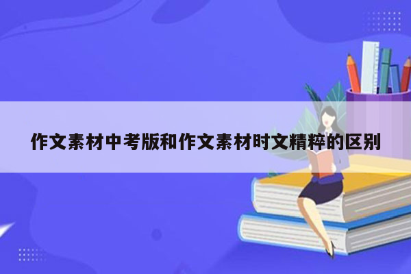 作文素材中考版和作文素材时文精粹的区别