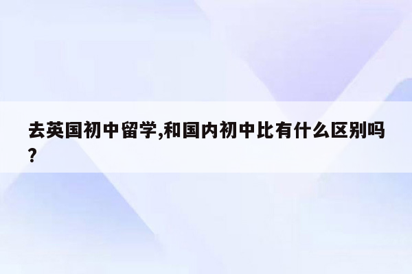 去英国初中留学,和国内初中比有什么区别吗?