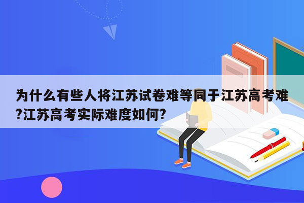 为什么有些人将江苏试卷难等同于江苏高考难?江苏高考实际难度如何?