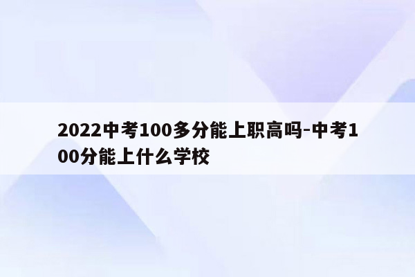 2022中考100多分能上职高吗-中考100分能上什么学校