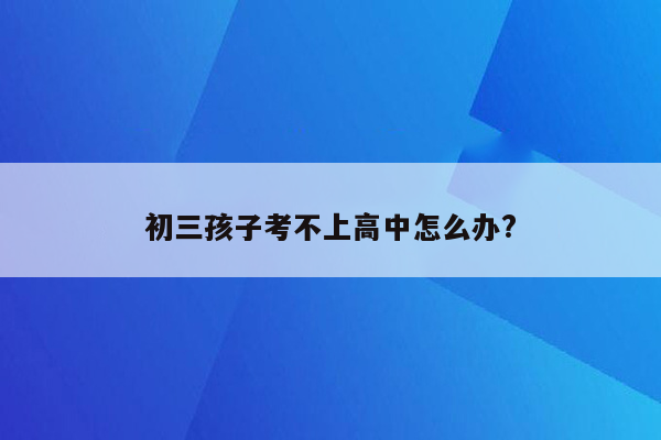 初三孩子考不上高中怎么办?