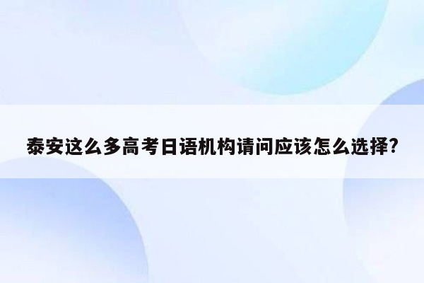 泰安这么多高考日语机构请问应该怎么选择?
