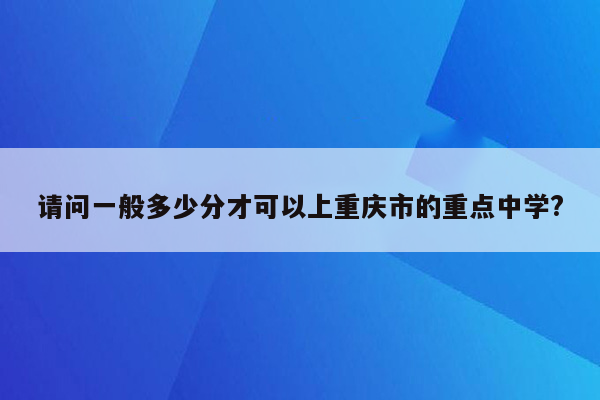 请问一般多少分才可以上重庆市的重点中学?