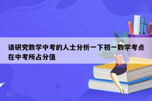 请研究数学中考的人士分析一下初一数学考点在中考所占分值