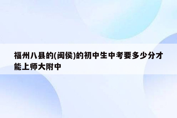 福州八县的(闽侯)的初中生中考要多少分才能上师大附中