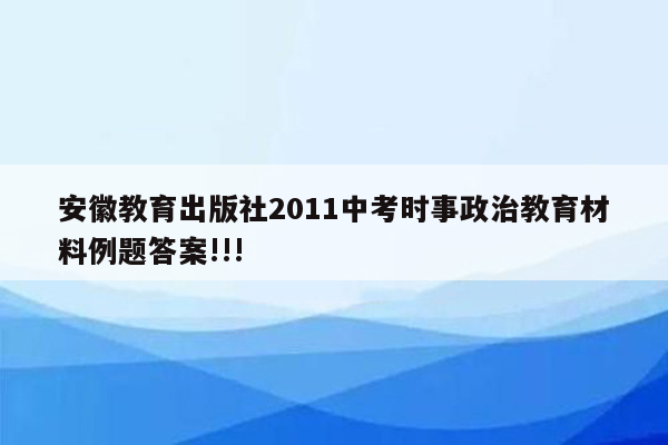 安徽教育出版社2011中考时事政治教育材料例题答案!!!