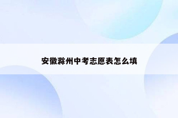 安徽滁州中考志愿表怎么填