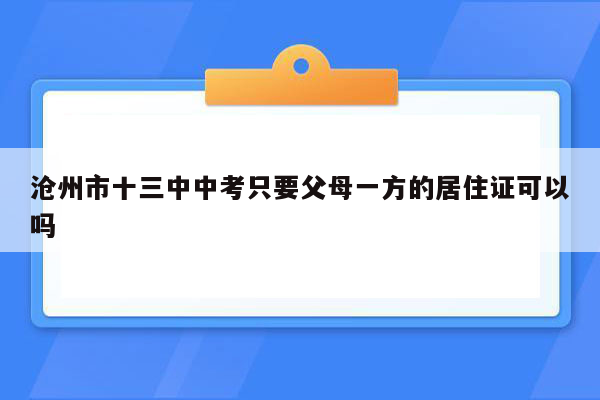 沧州市十三中中考只要父母一方的居住证可以吗