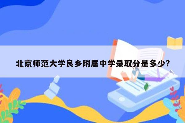 北京师范大学良乡附属中学录取分是多少?