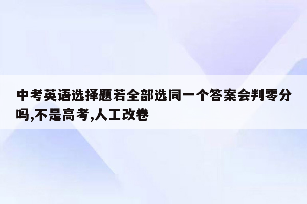 中考英语选择题若全部选同一个答案会判零分吗,不是高考,人工改卷