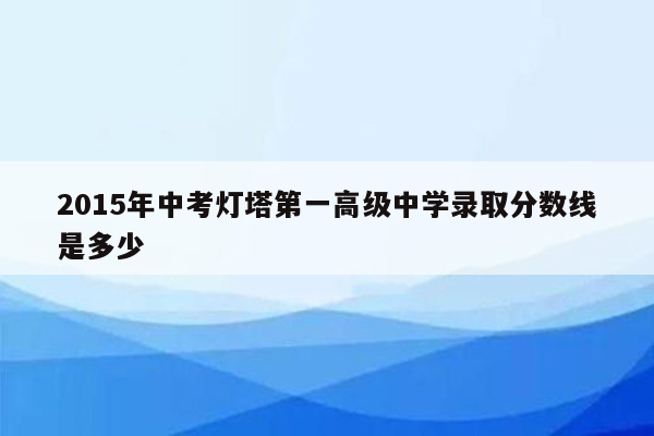 2015年中考灯塔第一高级中学录取分数线是多少