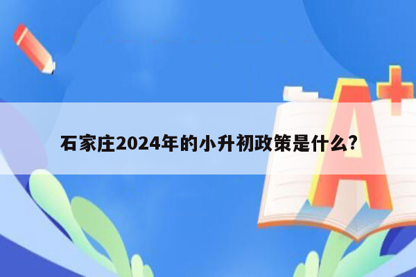 石家庄2024年的小升初政策是什么?