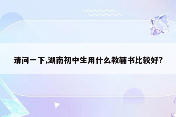 请问一下,湖南初中生用什么教辅书比较好?