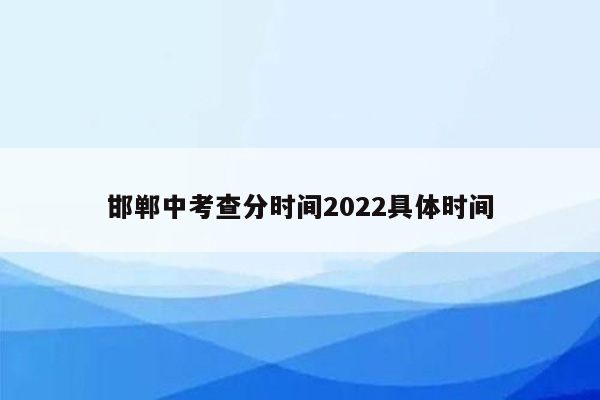 邯郸中考查分时间2022具体时间