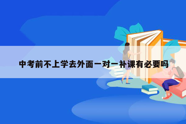 中考前不上学去外面一对一补课有必要吗
