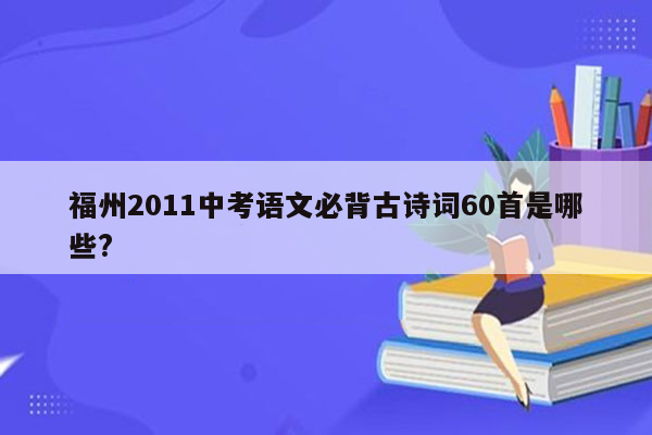 福州2011中考语文必背古诗词60首是哪些?