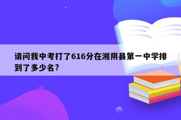 请问我中考打了616分在湘阴县第一中学排到了多少名?