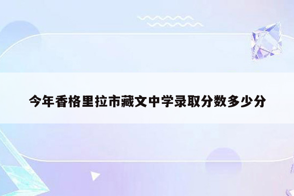 今年香格里拉市藏文中学录取分数多少分