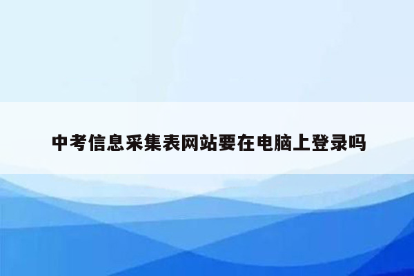 中考信息采集表网站要在电脑上登录吗