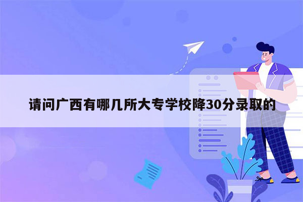 请问广西有哪几所大专学校降30分录取的