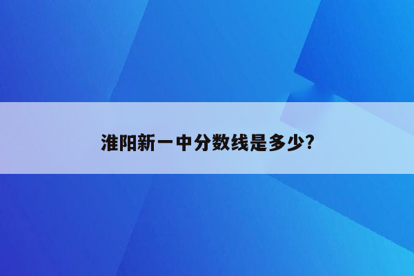 淮阳新一中分数线是多少?