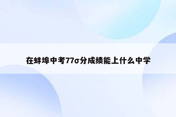 在蚌埠中考77σ分成绩能上什么中学