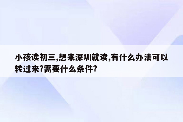 小孩读初三,想来深圳就读,有什么办法可以转过来?需要什么条件?