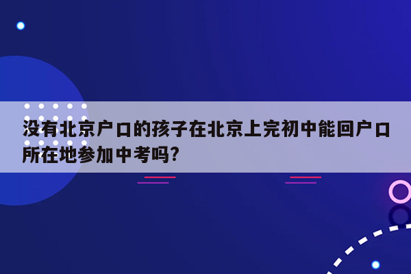 没有北京户口的孩子在北京上完初中能回户口所在地参加中考吗?