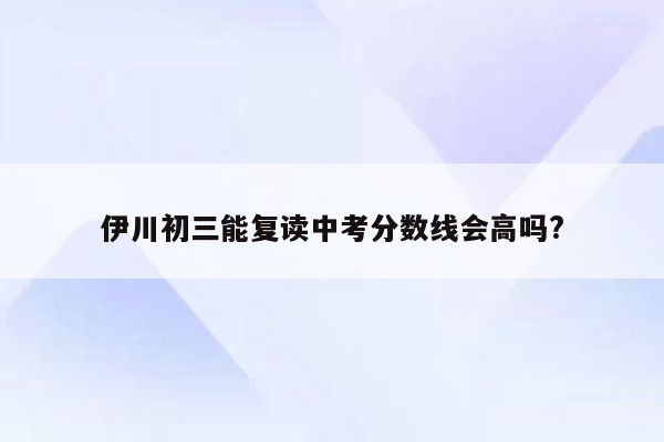 伊川初三能复读中考分数线会高吗?