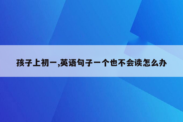 孩子上初一,英语句子一个也不会读怎么办