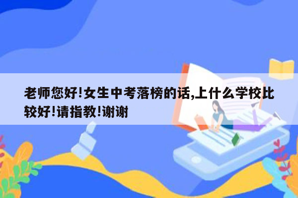 老师您好!女生中考落榜的话,上什么学校比较好!请指教!谢谢