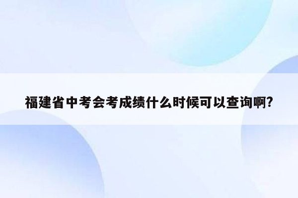 福建省中考会考成绩什么时候可以查询啊?