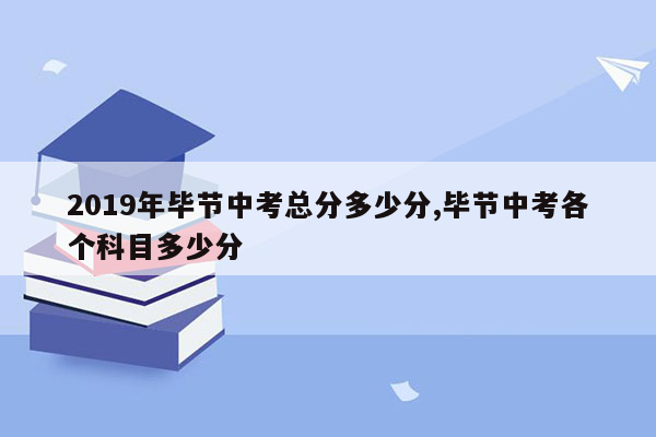 2019年毕节中考总分多少分,毕节中考各个科目多少分